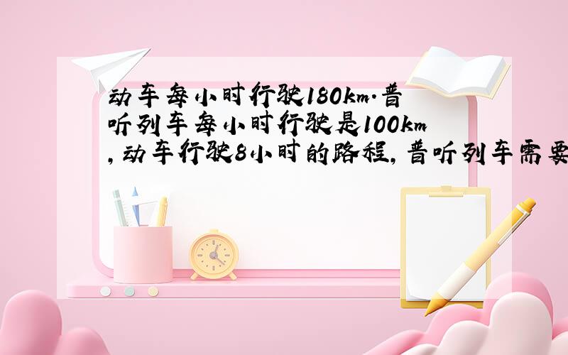 动车每小时行驶180km.普听列车每小时行驶是100km,动车行驶8小时的路程,普听列车需要行驶多少小时(比例)