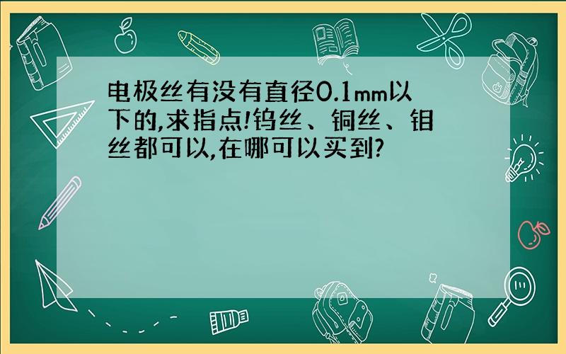 电极丝有没有直径0.1mm以下的,求指点!钨丝、铜丝、钼丝都可以,在哪可以买到?