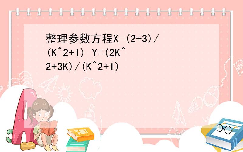 整理参数方程X=(2+3)/(K^2+1) Y=(2K^2+3K)/(K^2+1)