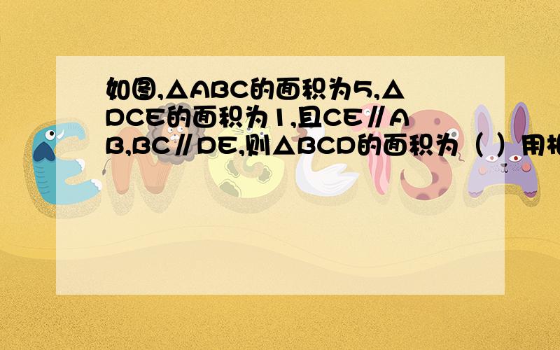 如图,△ABC的面积为5,△DCE的面积为1,且CE∥AB,BC∥DE,则△BCD的面积为（ ）用相似三角形解答 坐等