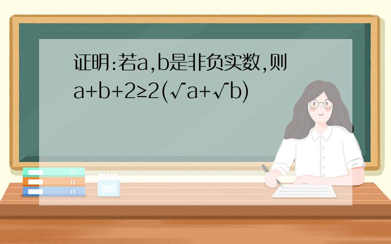 证明:若a,b是非负实数,则a+b+2≥2(√a+√b)