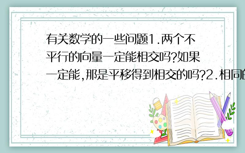 有关数学的一些问题1.两个不平行的向量一定能相交吗?如果一定能,那是平移得到相交的吗?2.相同的角所对的边相同吗?相同的