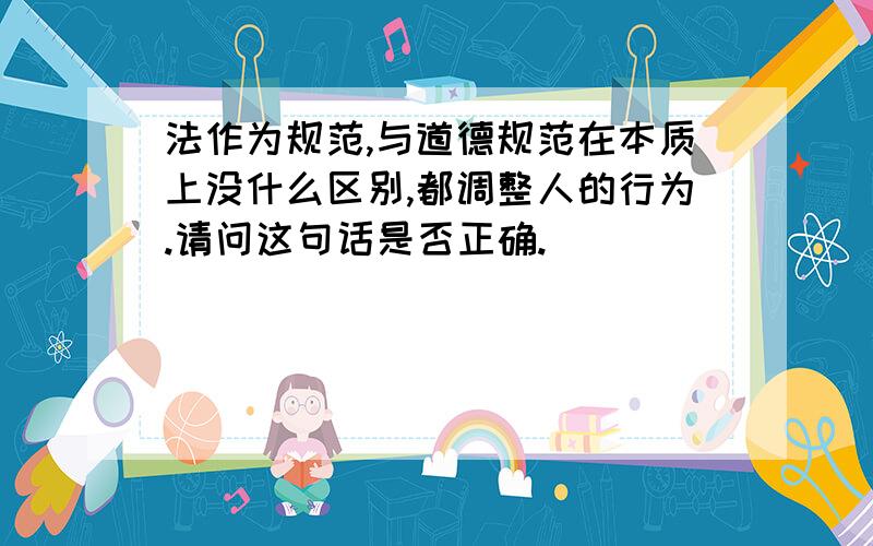 法作为规范,与道德规范在本质上没什么区别,都调整人的行为.请问这句话是否正确.