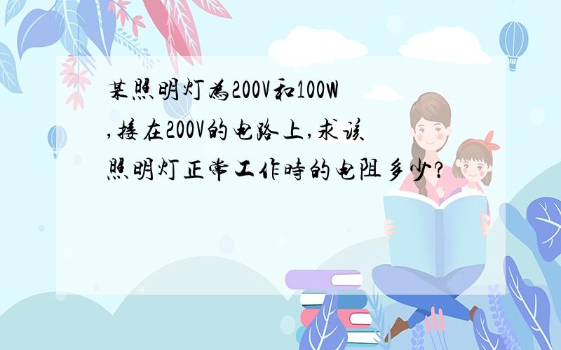 某照明灯为200V和100W,接在200V的电路上,求该照明灯正常工作时的电阻多少?