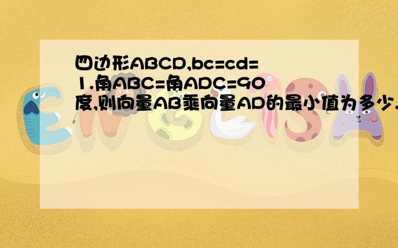 四边形ABCD,bc=cd=1.角ABC=角ADC=90度,则向量AB乘向量AD的最小值为多少.