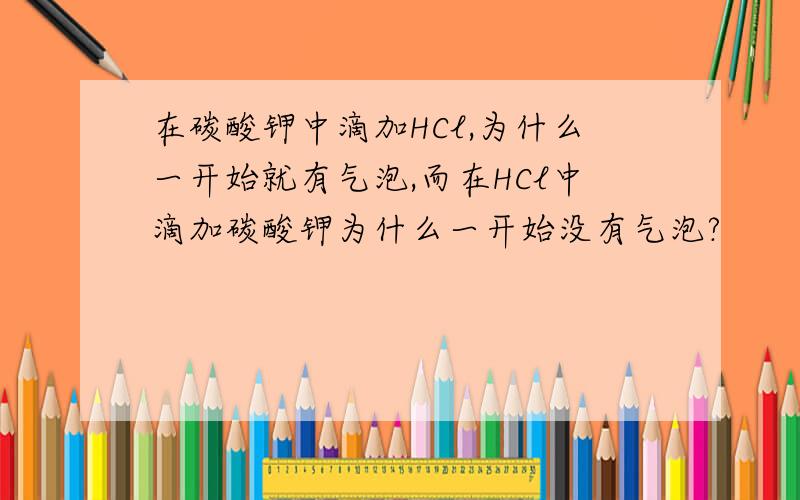 在碳酸钾中滴加HCl,为什么一开始就有气泡,而在HCl中滴加碳酸钾为什么一开始没有气泡?