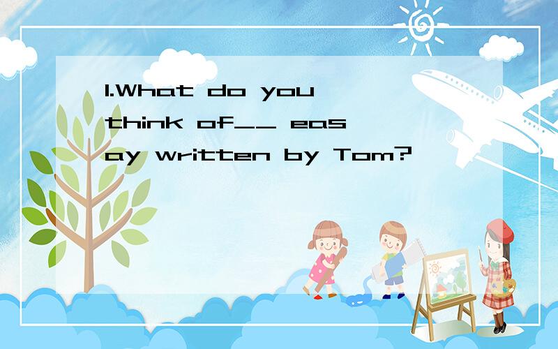 1.What do you think of__ easay written by Tom?