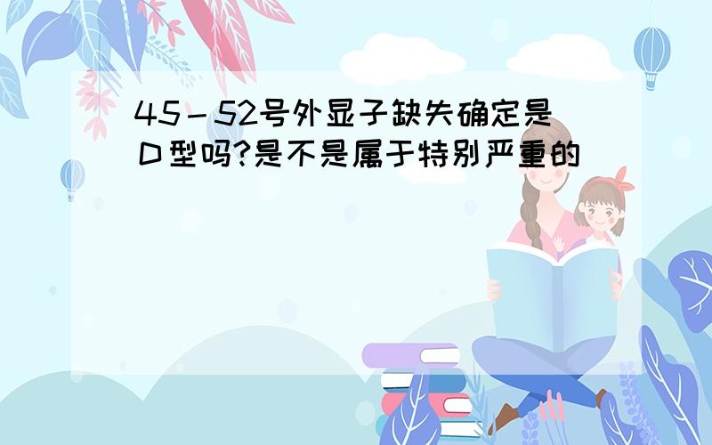 45－52号外显子缺失确定是Ｄ型吗?是不是属于特别严重的