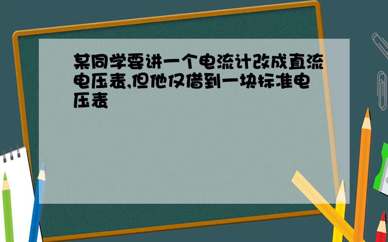 某同学要讲一个电流计改成直流电压表,但他仅借到一块标准电压表