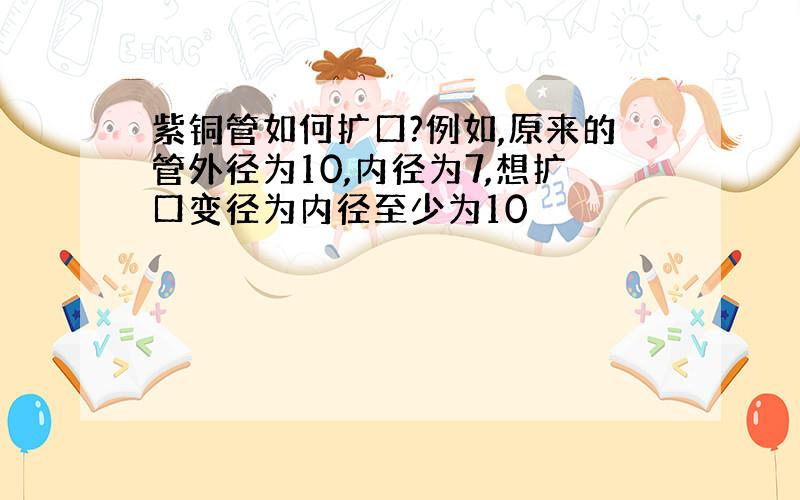 紫铜管如何扩口?例如,原来的管外径为10,内径为7,想扩口变径为内径至少为10