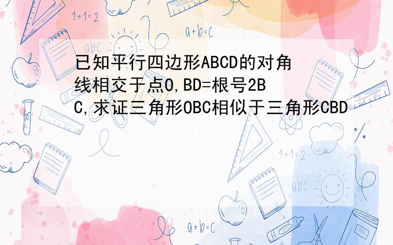 已知平行四边形ABCD的对角线相交于点O,BD=根号2BC,求证三角形OBC相似于三角形CBD