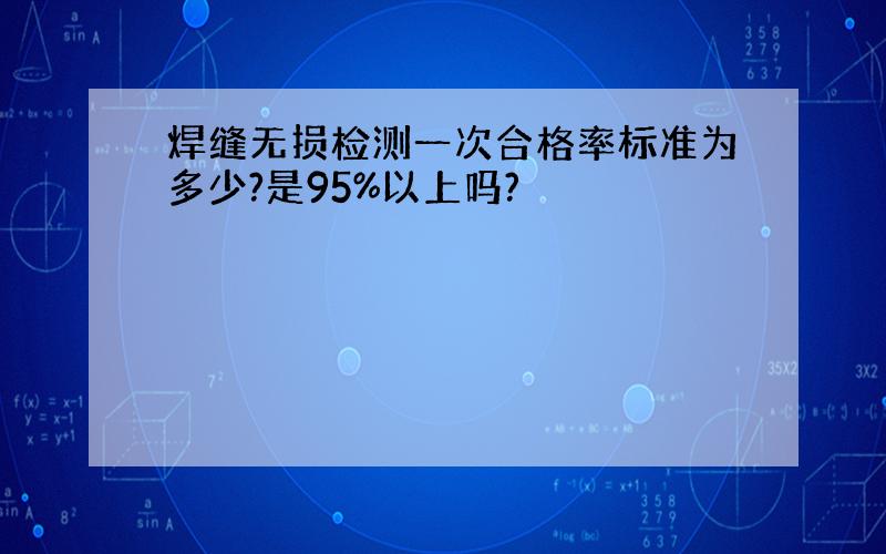 焊缝无损检测一次合格率标准为多少?是95%以上吗?