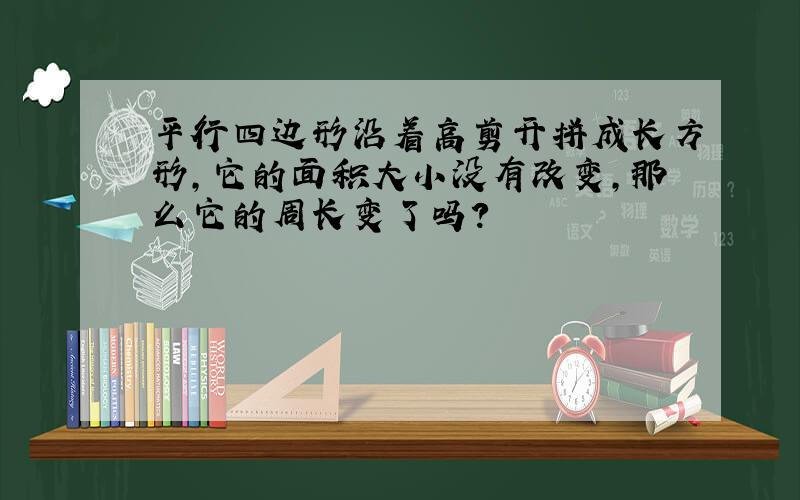 平行四边形沿着高剪开拼成长方形,它的面积大小没有改变,那么它的周长变了吗?