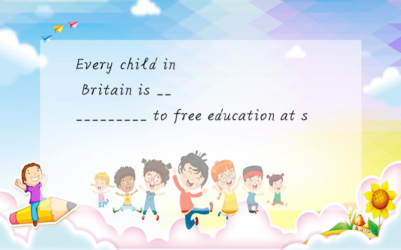 Every child in Britain is ___________ to free education at s