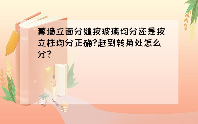 幕墙立面分缝按玻璃均分还是按立柱均分正确?赶到转角处怎么分?