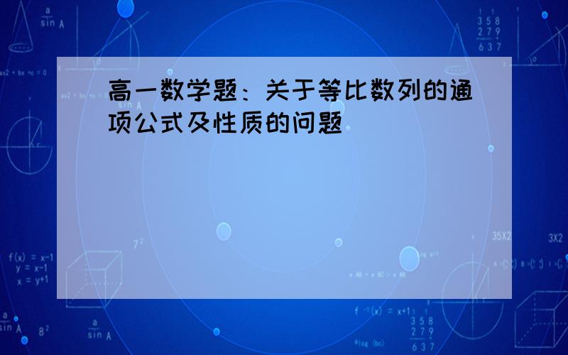 高一数学题：关于等比数列的通项公式及性质的问题