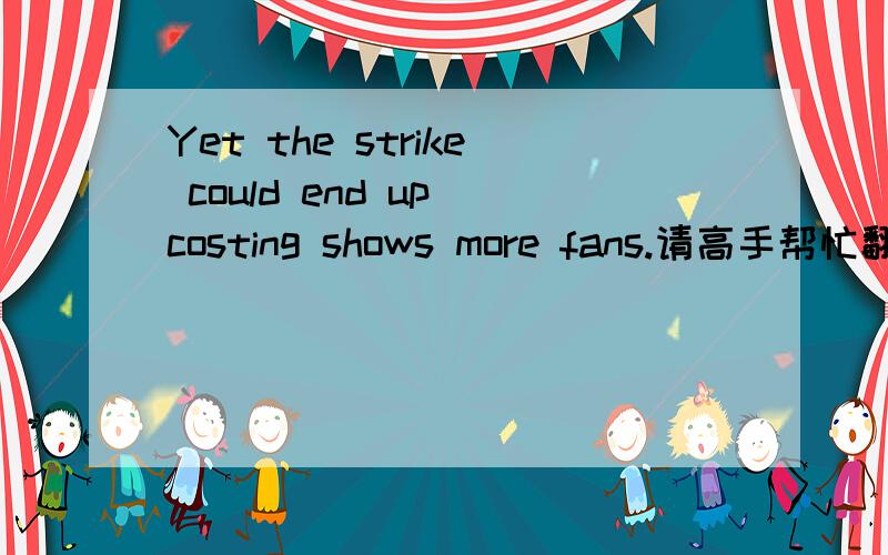 Yet the strike could end up costing shows more fans.请高手帮忙翻译一