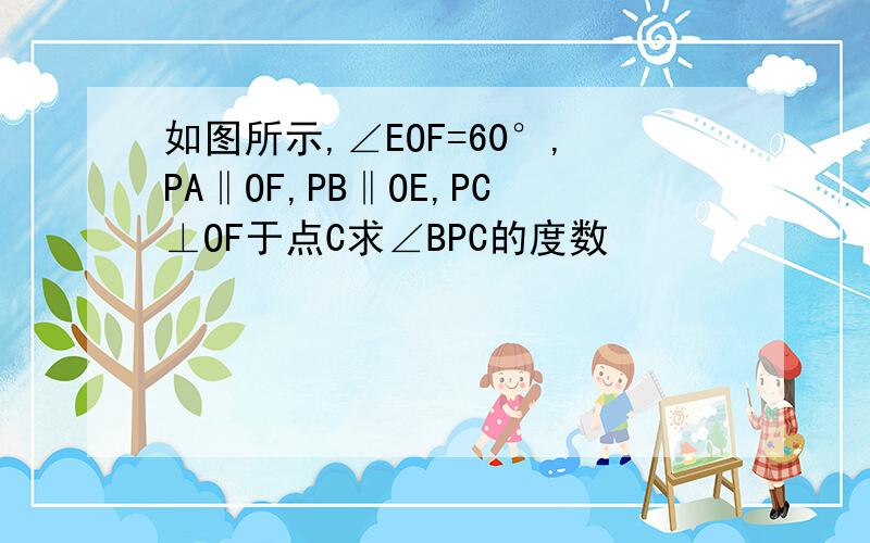 如图所示,∠EOF=60°,PA‖OF,PB‖OE,PC⊥OF于点C求∠BPC的度数