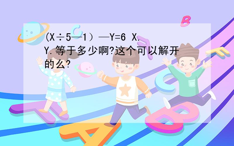 (X÷5—1）—Y=6 X.Y.等于多少啊?这个可以解开的么?