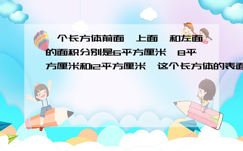 一个长方体前面,上面,和左面的面积分别是6平方厘米,8平方厘米和12平方厘米,这个长方体的表面积是多少