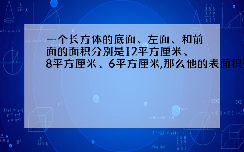 一个长方体的底面、左面、和前面的面积分别是12平方厘米、8平方厘米、6平方厘米,那么他的表面积是多少?体积是多少?