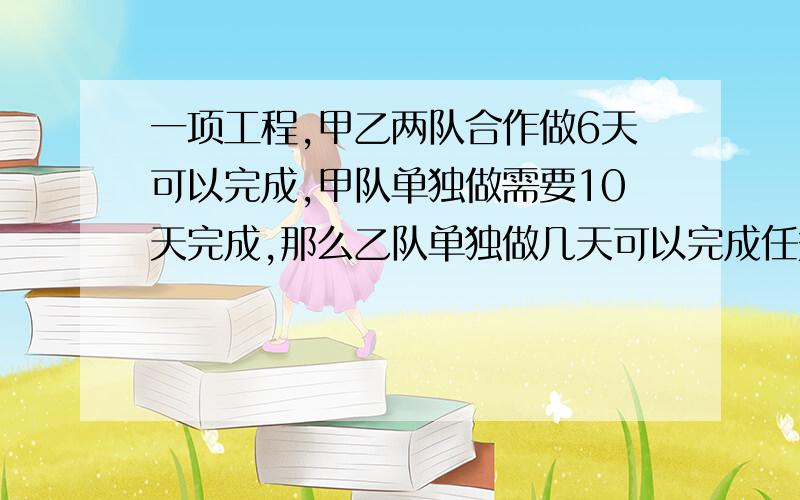 一项工程,甲乙两队合作做6天可以完成,甲队单独做需要10天完成,那么乙队单独做几天可以完成任务的一半?