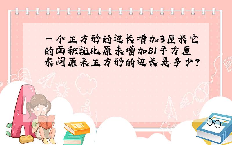 一个正方形的边长增加3厘米它的面积就比原来增加81平方厘米问原来正方形的边长是多少?