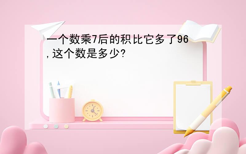 一个数乘7后的积比它多了96,这个数是多少?