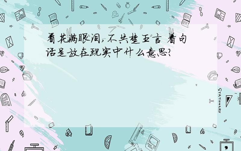 看花满眼泪,不共楚王言 着句话是放在现实中什么意思?