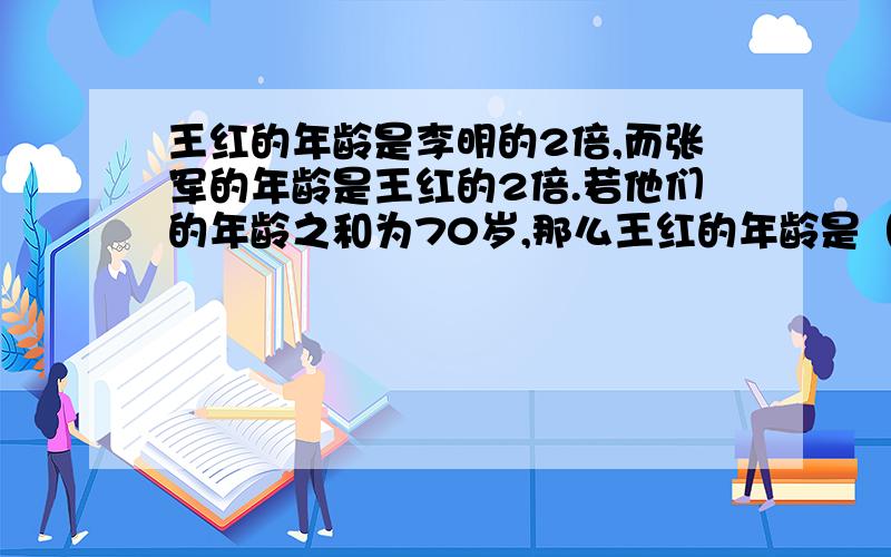 王红的年龄是李明的2倍,而张军的年龄是王红的2倍.若他们的年龄之和为70岁,那么王红的年龄是（ ）岁.