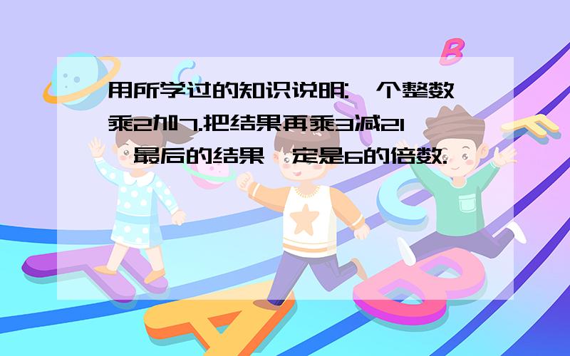 用所学过的知识说明:一个整数乘2加7.把结果再乘3减21,最后的结果一定是6的倍数.