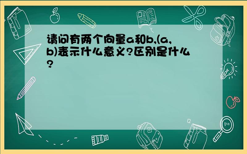 请问有两个向量a和b,(a,b)表示什么意义?区别是什么?