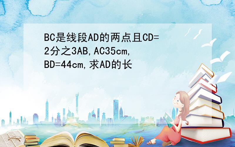 BC是线段AD的两点且CD=2分之3AB,AC35cm,BD=44cm,求AD的长