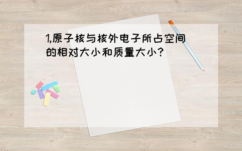 1,原子核与核外电子所占空间的相对大小和质量大小?