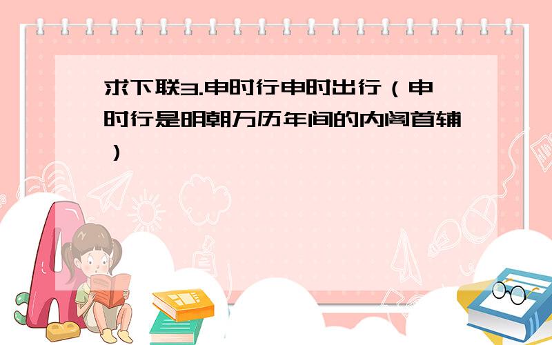 求下联3.申时行申时出行（申时行是明朝万历年间的内阁首辅）