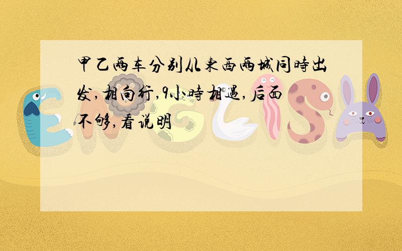 甲乙两车分别从东西两城同时出发,相向行,9小时相遇,后面不够,看说明