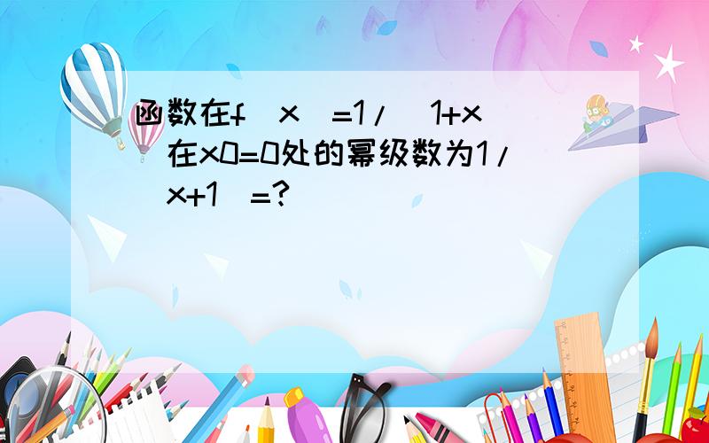 函数在f(x)=1/(1+x)在x0=0处的幂级数为1/（x+1）=?