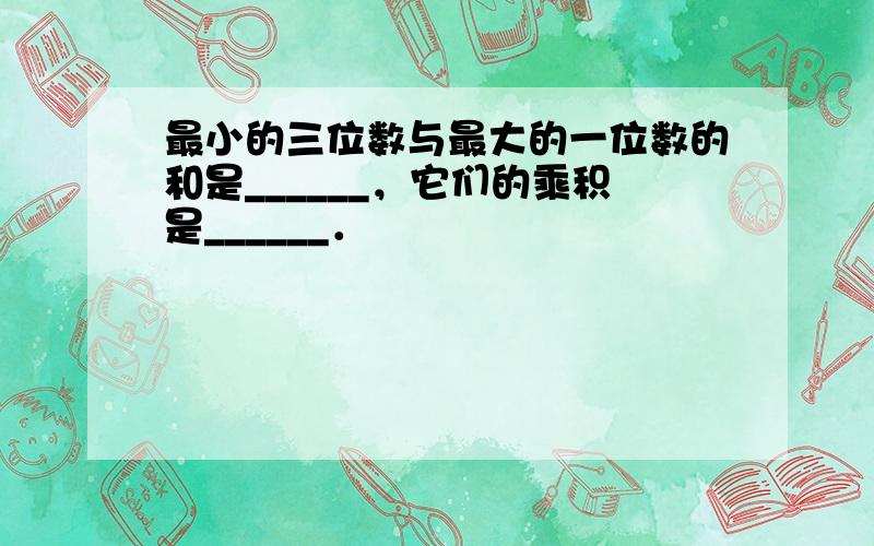 最小的三位数与最大的一位数的和是______，它们的乘积是______．