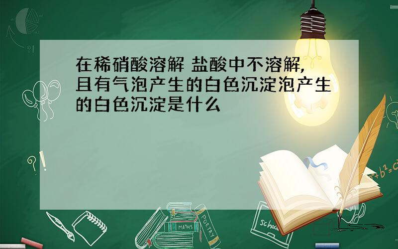 在稀硝酸溶解 盐酸中不溶解,且有气泡产生的白色沉淀泡产生的白色沉淀是什么