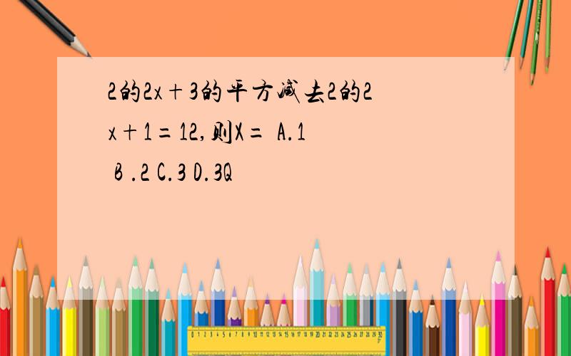 2的2x+3的平方减去2的2x+1=12,则X= A.1 B .2 C.3 D.3Q