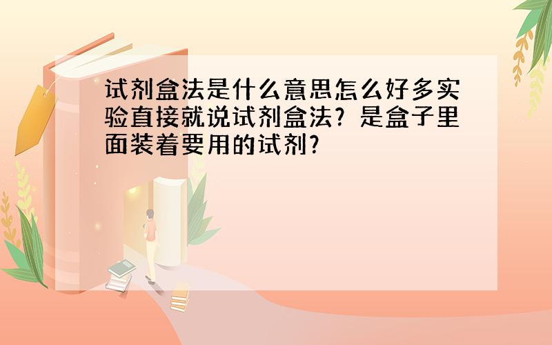 试剂盒法是什么意思怎么好多实验直接就说试剂盒法？是盒子里面装着要用的试剂？