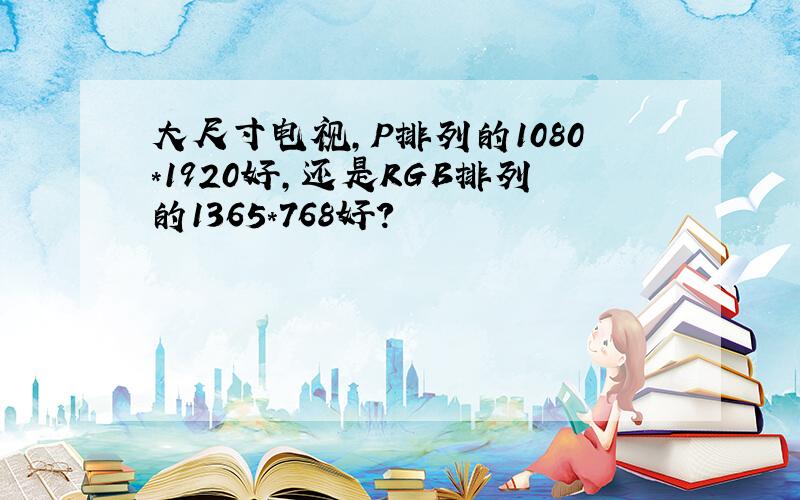 大尺寸电视,P排列的1080*1920好,还是RGB排列的1365*768好?