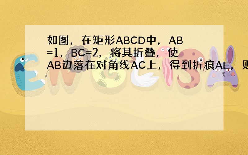 如图，在矩形ABCD中，AB=1，BC=2，将其折叠，使AB边落在对角线AC上，得到折痕AE，则点E到点B的距离为5−1