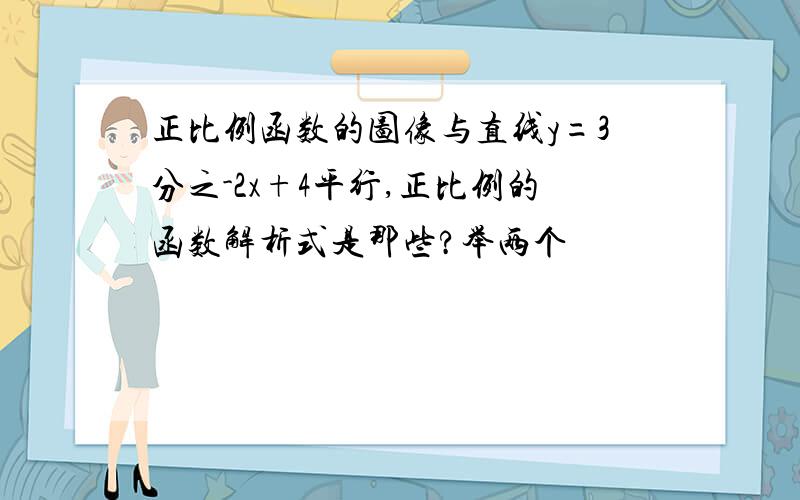 正比例函数的图像与直线y=3分之-2x+4平行,正比例的函数解析式是那些?举两个