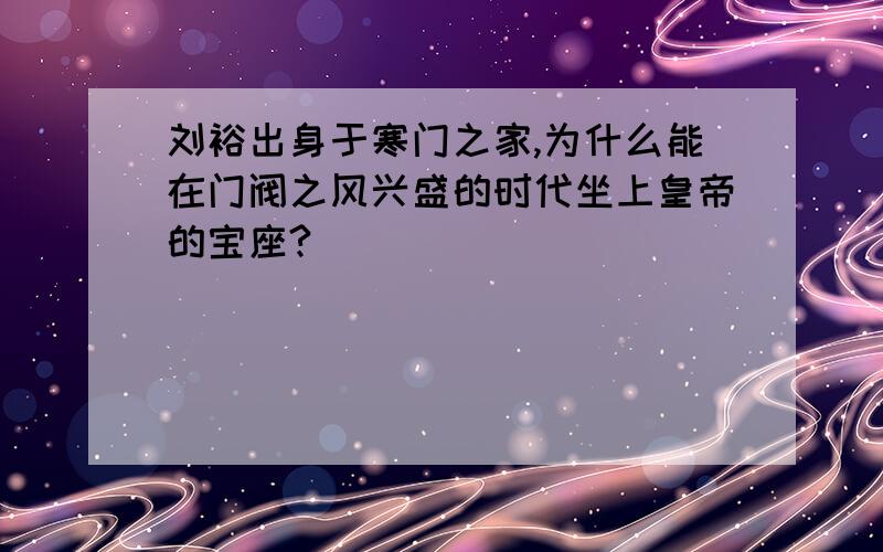 刘裕出身于寒门之家,为什么能在门阀之风兴盛的时代坐上皇帝的宝座?