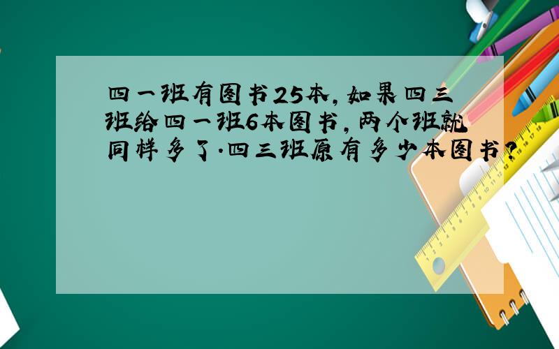 四一班有图书25本,如果四三班给四一班6本图书,两个班就同样多了.四三班原有多少本图书?