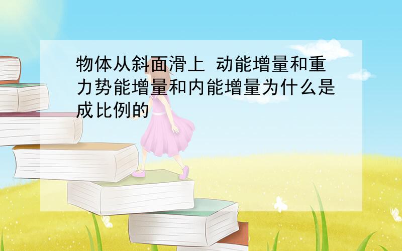 物体从斜面滑上 动能增量和重力势能增量和内能增量为什么是成比例的