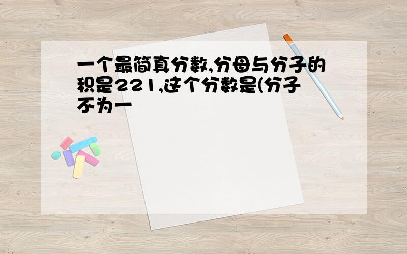 一个最简真分数,分母与分子的积是221,这个分数是(分子不为一