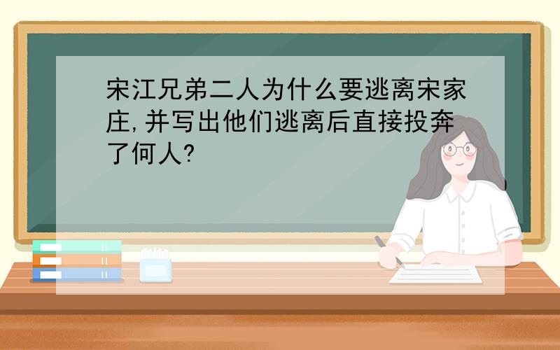 宋江兄弟二人为什么要逃离宋家庄,并写出他们逃离后直接投奔了何人?