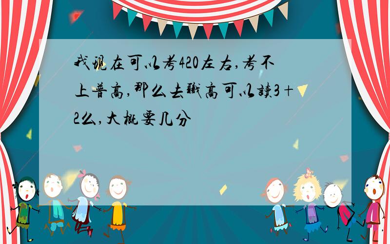 我现在可以考420左右,考不上普高,那么去职高可以读3+2么,大概要几分